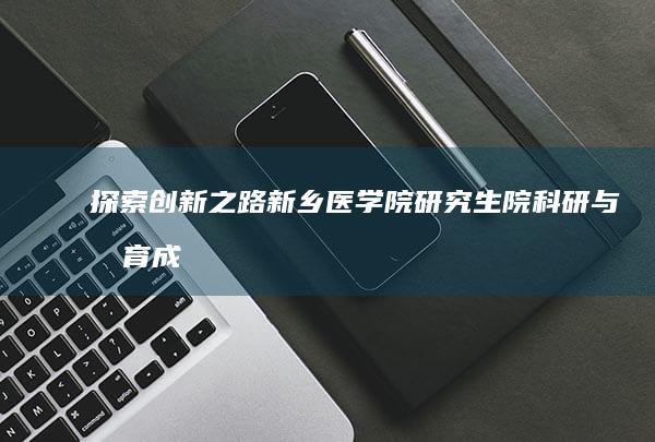 探索创新之路：新乡医学院研究生院科研与教育成果展示